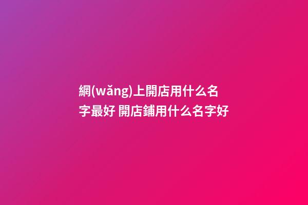 網(wǎng)上開店用什么名字最好 開店鋪用什么名字好-第1張-店鋪起名-玄機(jī)派
